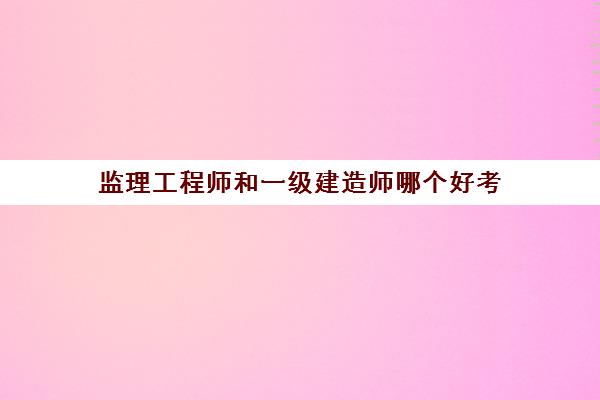 监理工程师和一级建造师哪个好考(监理工程师和一级建造师哪个更难)