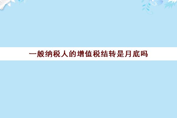 一般纳税人的增值税结转是月底吗(增值税一般纳税人月末结转)