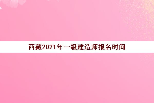 西藏2021年一级建造师报名时间