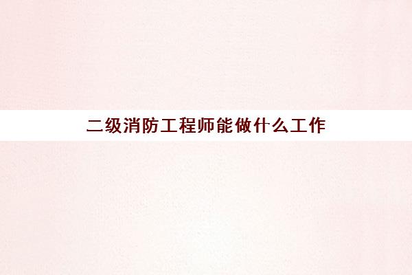 二级消防工程师能做什么工作 二级消防工程师就业方向