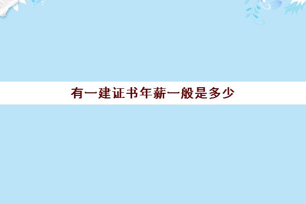 有一建证书年薪一般是多少 考了一建能去什么单位工作