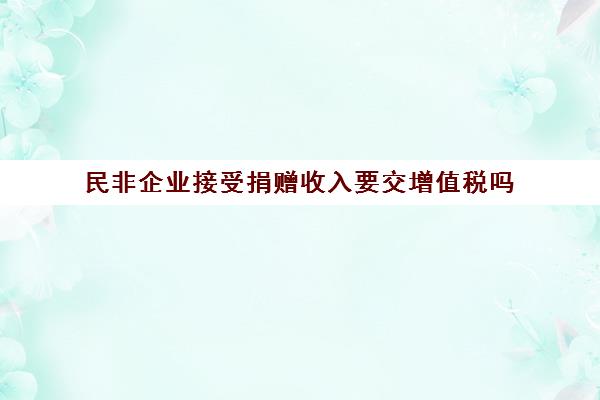 民非企业接受捐赠收入要交增值税吗