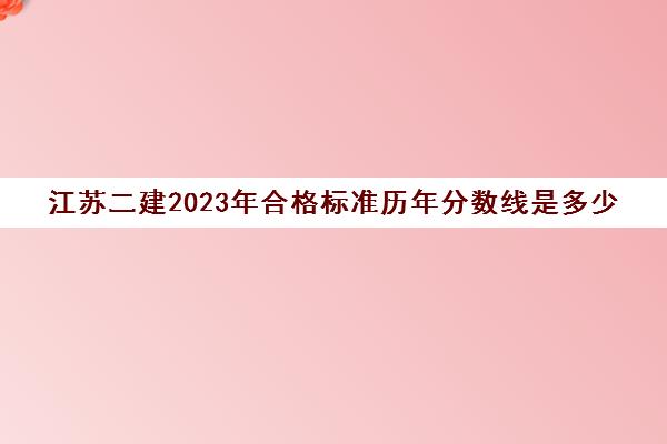 江苏二建2023年合格标准历年分数线是多少(江苏二建21年合格线)