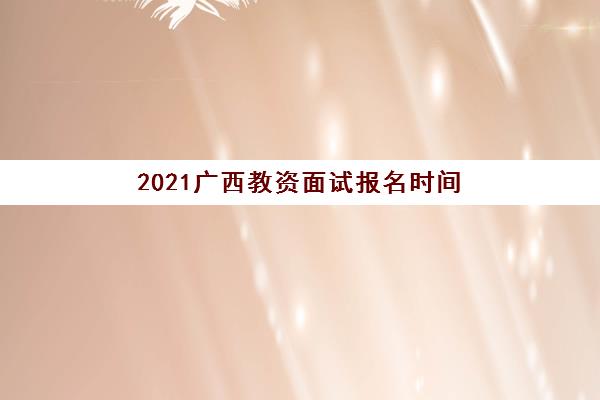 2021广西教资面试报名时间