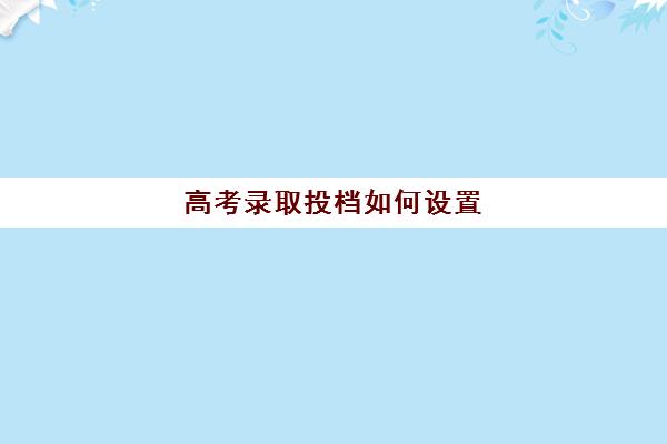 高考录取投档如何设置(高考投档是怎么操作的)