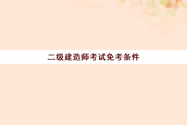 二级建造师考试免考条件,二级建造师有哪些类别