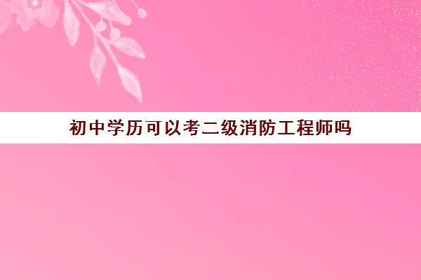 初中学历可以考二级消防工程师吗 二级消防工程师的报考条件