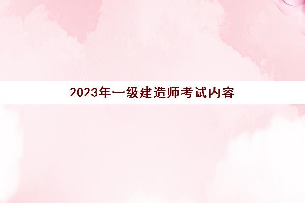 2023年一级建造师考试内容(2030年一级建造师什么时候考试)