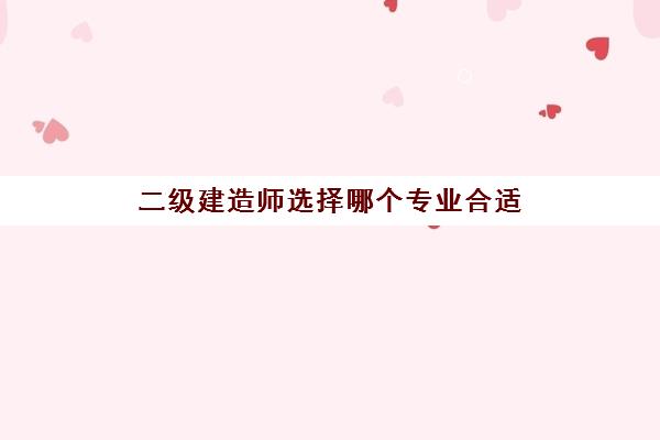 二级建造师选择哪个专业合适,2023福建二级建造师报考条件要求