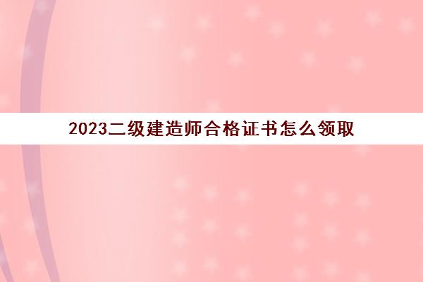 2023二级建造师合格证书怎么领取(云南历年二级建造师分数线)
