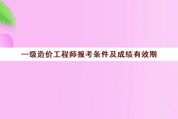 一级造价工程师报考条件及成绩有效期(一级造价工程师报考条件)