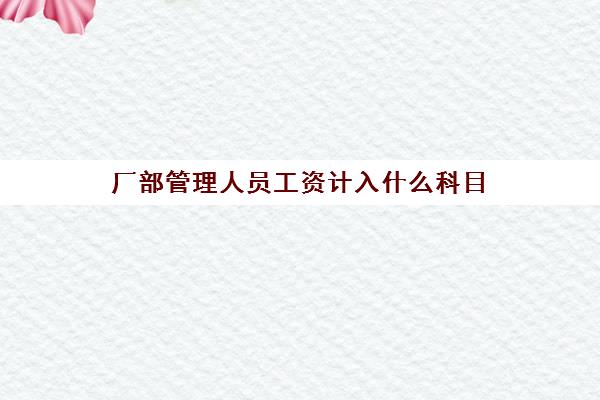 厂部管理人员工资计入什么科目(厂部管理人员工资计入什么科目2022)