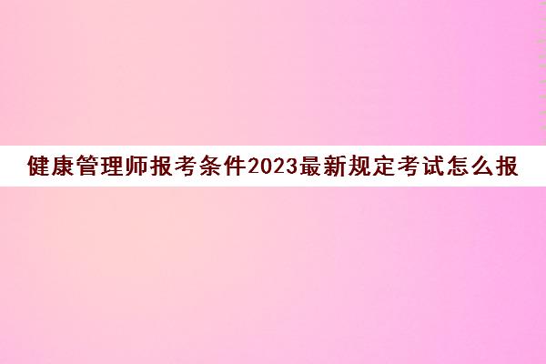 健康管理师报考条件2023最新规定考试怎么报名