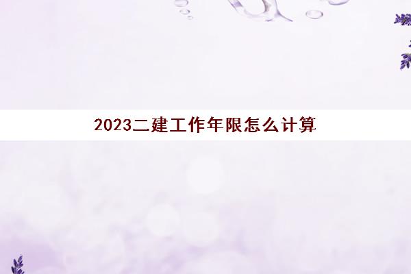 2023二建工作年限怎么计算(什么学历可报考二建)