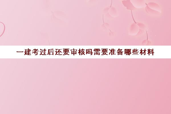 一建考过后还要审核吗需要准备哪些材料