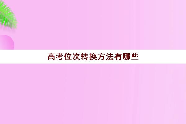 高考位次转换方法有哪些(高考位次转换是什么意思)