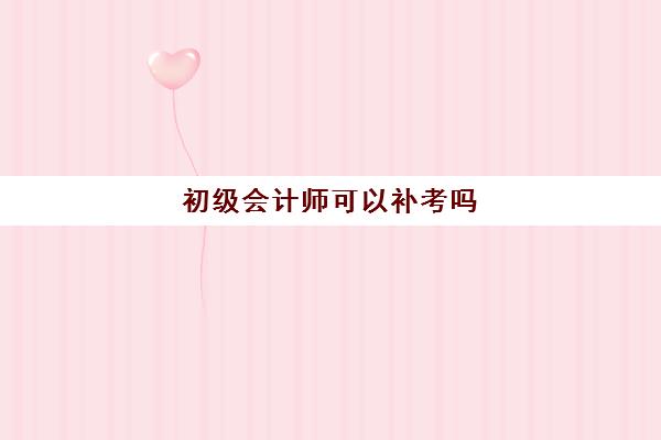 初级会计师可以补考吗(初级会计师可以补考吗怎么考)