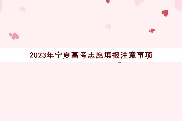 2023年宁夏高考志愿填报注意事项(宁夏高考志愿填报截止时间)