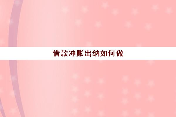 借款冲账出纳如何做(借款冲账出纳如何做账务处理)