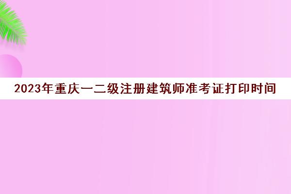 2023年重庆一二级注册建筑师准考证打印时间(重庆二级注册建筑师考试时间)