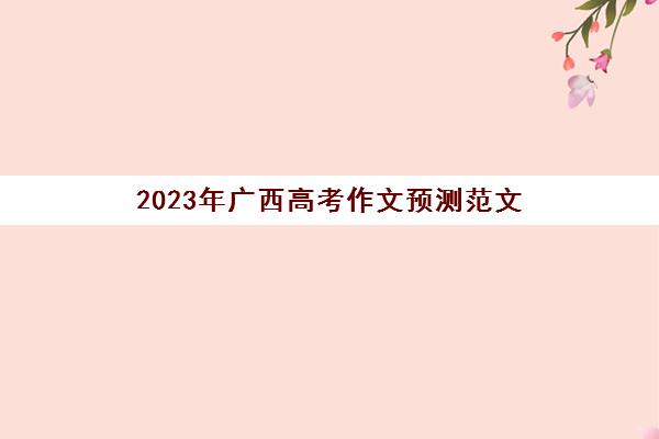 2023年广西高考作文预测范文(广西2021年高考作文题目及范文)