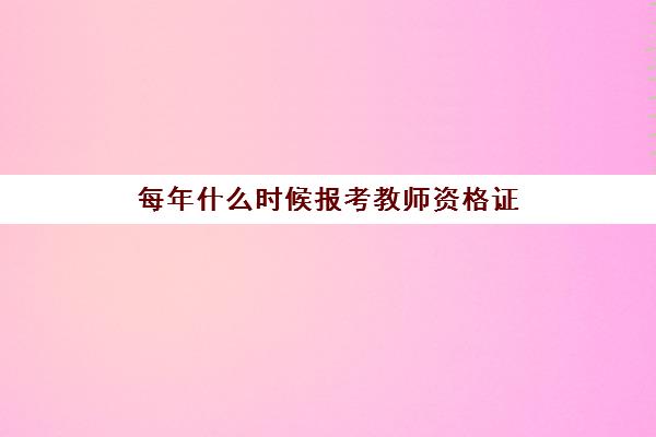 每年什么时候报考教师资格证(每年几月份考教师证)