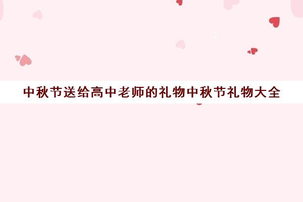 中秋节送给高中老师的礼物中秋节礼物大全(给老师中秋节送礼送什么)