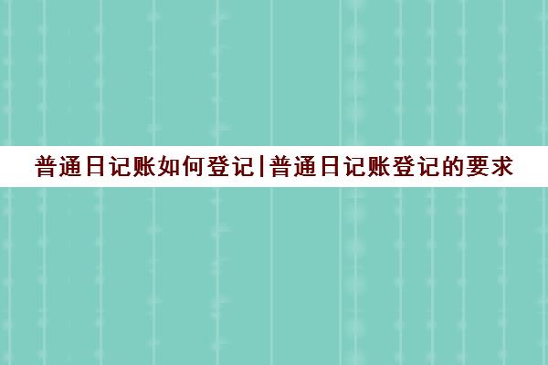 普通日记账如何登记|普通日记账登记的要求(普通日记账采用什么账簿)