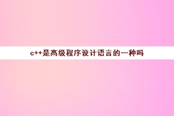 c++是高级程序设计语言的一种吗(高级语言程序c是什么)