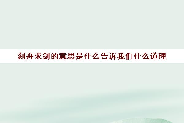 刻舟求剑的意思是什么告诉我们什么道理(刻舟求剑这个成语告诉我们什么意思)