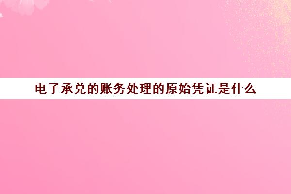 电子承兑的账务处理的原始凭证是什么