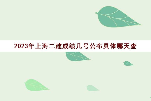 2023年上海二建成绩几号公布具体哪天查(上海二建考试成绩公布时间)