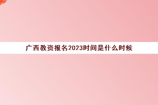 广西教资报名2023时间是什么时候(广西教资报名费用)