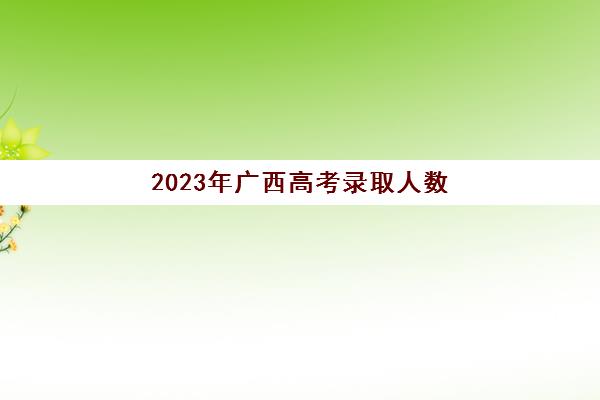 2023年广西高考录取人数(2023年广西高考人数预估)