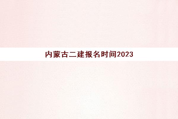 内蒙古二建报名时间2023(内蒙古二建报名时间2023考试)