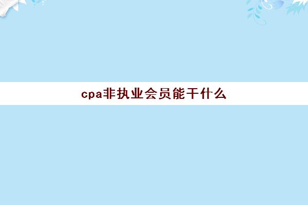 cpa非执业会员能干什么(cpa非执业会员证)