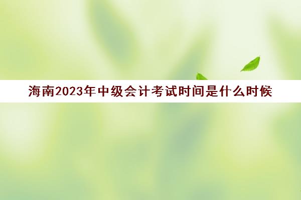 海南2023年中级会计考试时间是什么时候(海南省中级会计师考试时间安排)