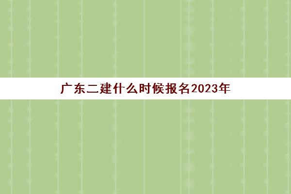 广东二建什么时候报名2023年(广东二建2023年真题)