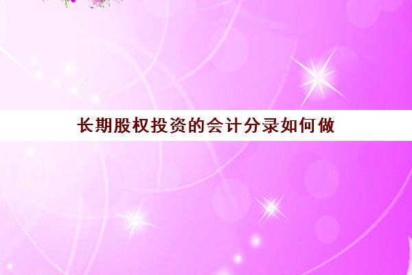 长期股权投资的会计分录如何做(长期股权投资怎么做账)