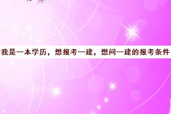 我是一本学历，想报考一建，想问一建的报考条件?(本科生一建报考条件)