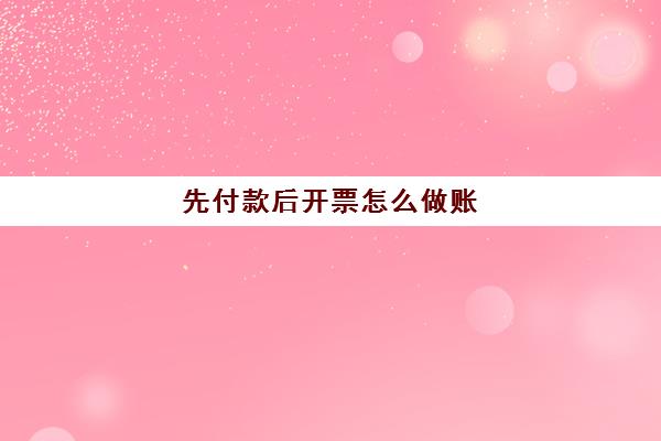 先付款后开票怎么做账(先付款后开发票的会计分录)