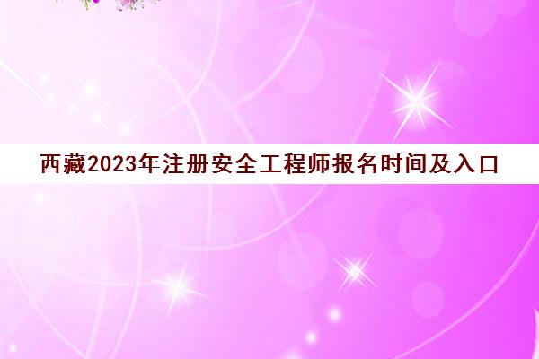 西藏2023年注册安全工程师报名时间及入口(西藏安全员报名)
