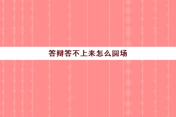 答辩答不上来怎么圆场(答辩答不上来怎么圆场)