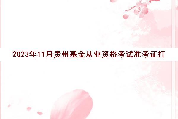 2023年11月贵州基金从业资格考试准考证打印时间(贵阳基金从业考试时间)
