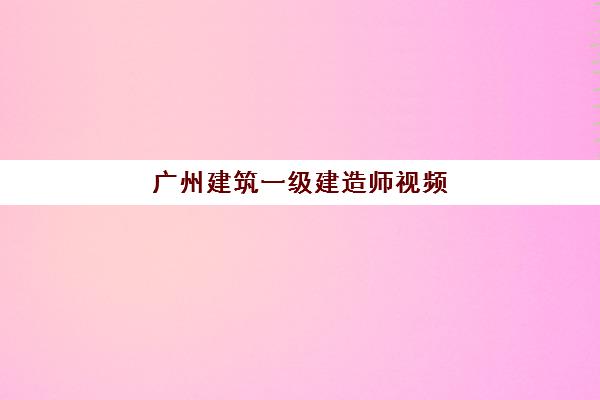 广州建筑一级建造师视频(广州一级建造师报名时间2021年)