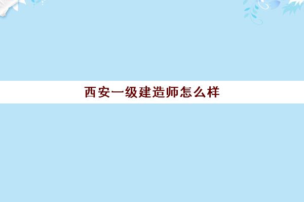 西安一级建造师怎么样(西安一级建造师工资多少钱一个月)