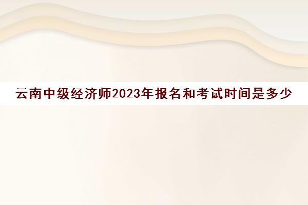 云南中级经济师2023年报名和考试时间是多少