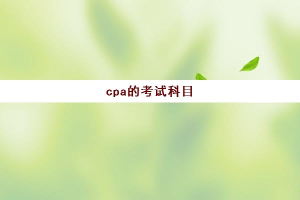 cpa的考试科目(cpa考试科目及时间)