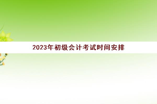 2023年初级会计考试时间安排(2022年初级会计报名时间)