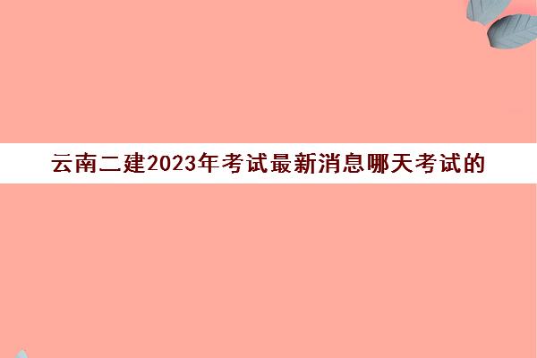 云南二建2023年考试最新消息哪天考试的